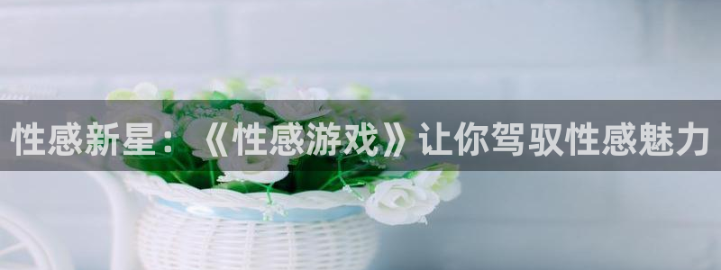  性感新星：《性感游戏》让你驾驭性感魅力