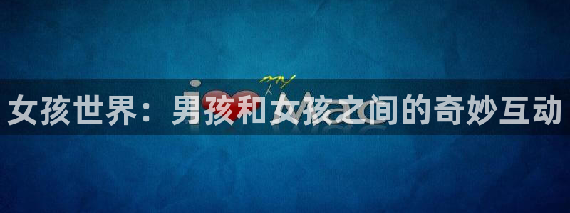 完美电竞平台steam校验：女孩世界：男孩和女孩之间的奇妙互