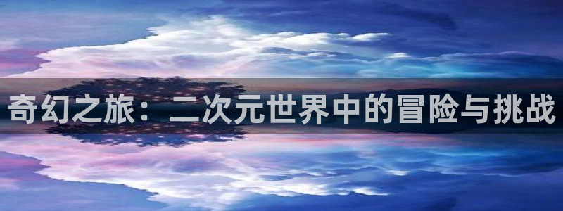  完美电竞手机app安卓版：奇幻之旅：二次元世界中的冒险与挑战