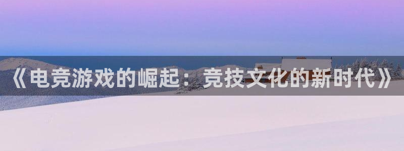 完美电竞官网手机版：《电竞游戏的崛起：竞技文化的新时代》